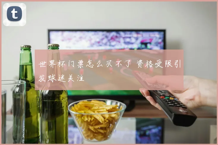世界杯门票怎么买不了 资格受限引发球迷关注