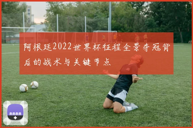 阿根廷2022世界杯征程全景夺冠背后的战术与关键节点