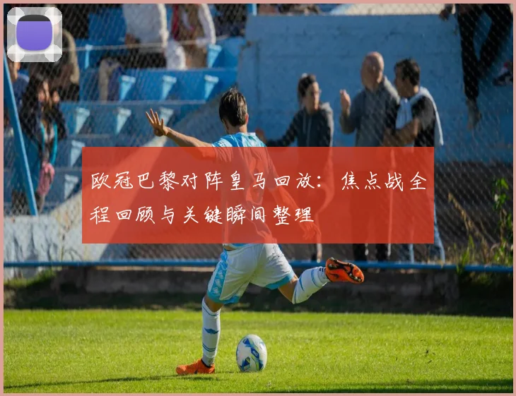 欧冠巴黎对阵皇马回放:焦点战全程回顾与关键瞬间整理