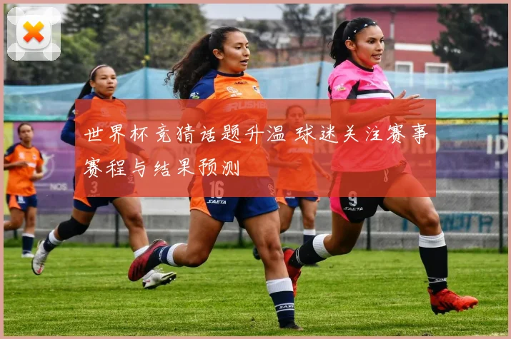世界杯竞猜话题升温 球迷关注赛事赛程与结果预测