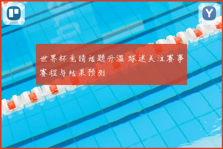 世界杯竞猜话题升温 球迷关注赛事赛程与结果预测