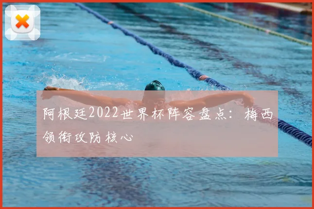 阿根廷2022世界杯阵容盘点:梅西领衔攻防核心