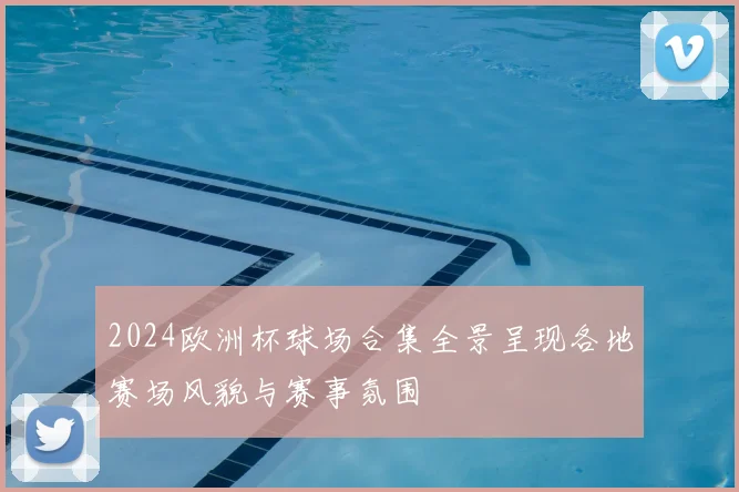 2024欧洲杯球场合集全景呈现各地赛场风貌与赛事氛围