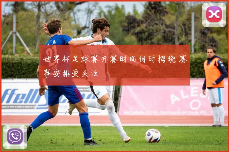 世界杯足球赛开赛时间何时揭晓 赛事安排受关注