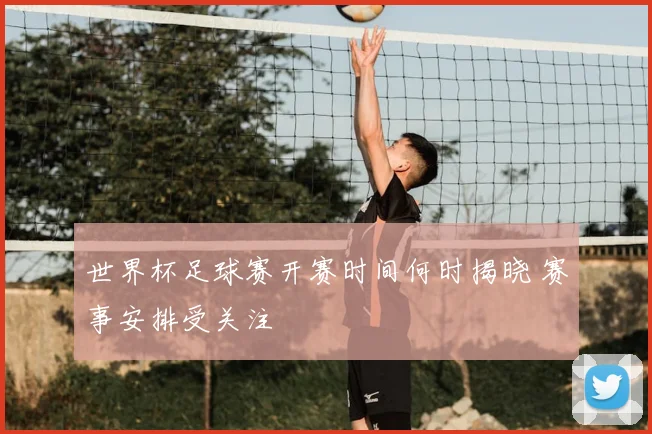 世界杯足球赛开赛时间何时揭晓 赛事安排受关注
