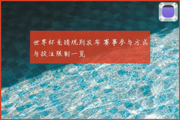 世界杯竞猜规则发布 赛事参与方式与投注限制一览