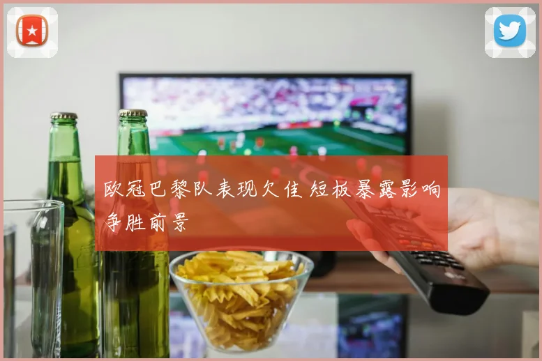 欧冠巴黎队表现欠佳 短板暴露影响争胜前景