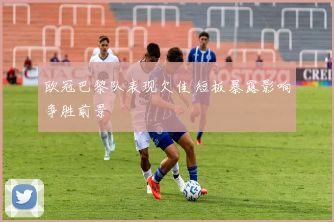欧冠巴黎队表现欠佳 短板暴露影响争胜前景