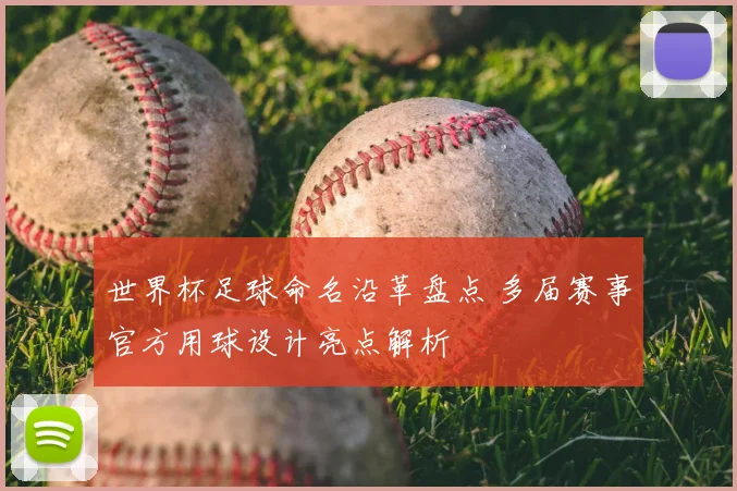 世界杯足球命名沿革盘点 多届赛事官方用球设计亮点解析