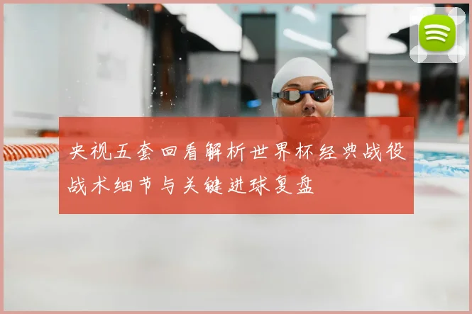 央视五套回看解析世界杯经典战役战术细节与关键进球复盘