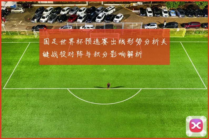 国足世界杯预选赛出线形势分析关键战役对阵与积分影响解析