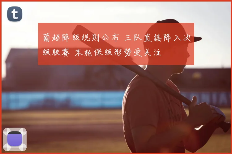 葡超降级规则公布 三队直接降入次级联赛 末轮保级形势受关注