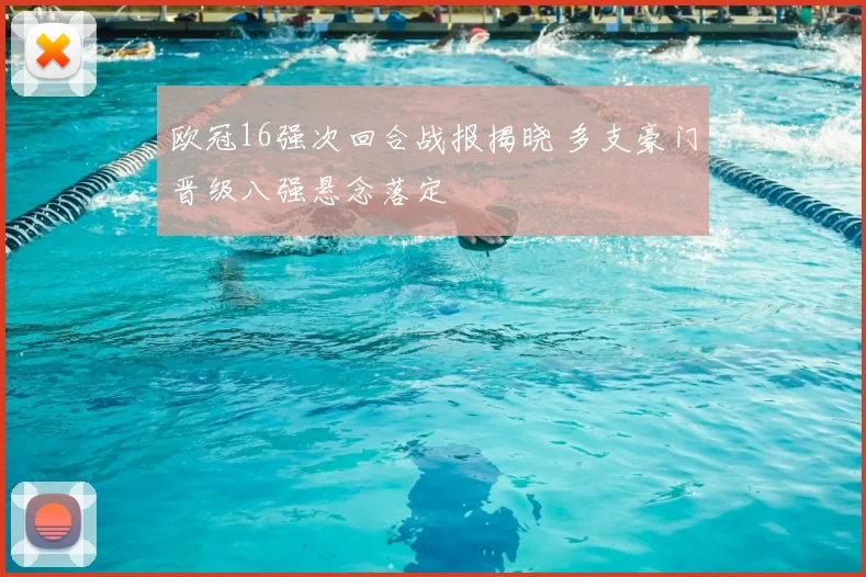 欧冠16强次回合战报揭晓 多支豪门晋级八强悬念落定