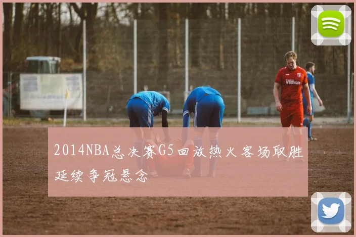 2014NBA总决赛G5回放热火客场取胜延续争冠悬念