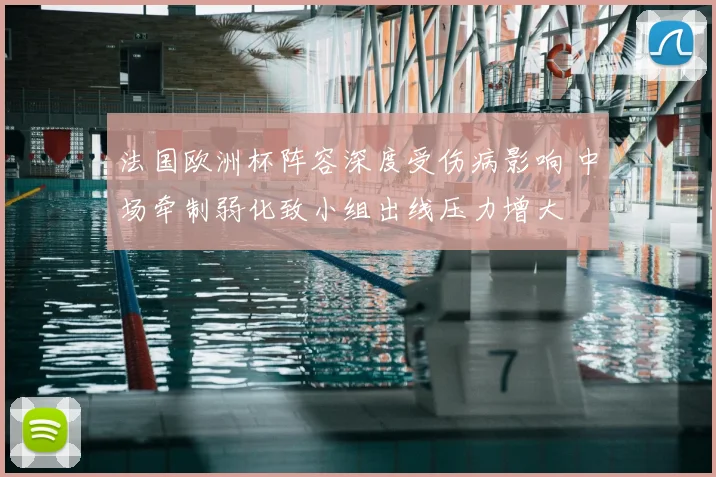 法国欧洲杯阵容深度受伤病影响 中场牵制弱化致小组出线压力增大