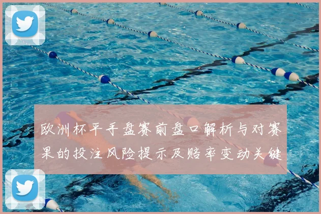 欧洲杯平手盘赛前盘口解析与对赛果的投注风险提示及赔率变动关键点