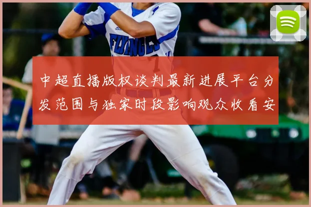 中超直播版权谈判最新进展平台分发范围与独家时段影响观众收看安排