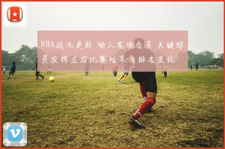 NBA战况更新 湖人客场告负 关键球员发挥左右比赛结果与排名变化