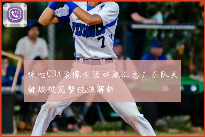 咪咕CBA录像全场回放汇总广东队关键战役完整视频解析