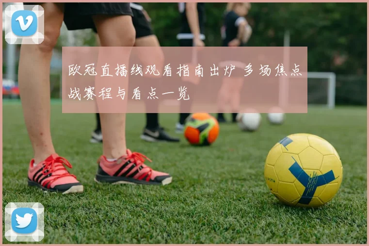 欧冠直播线观看指南出炉 多场焦点战赛程与看点一览