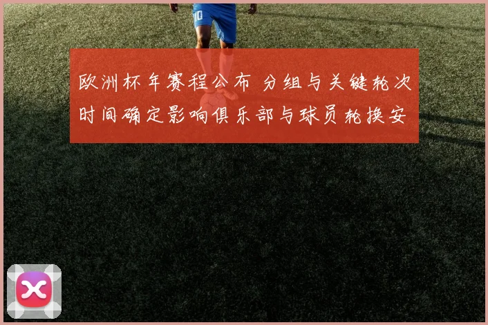欧洲杯年赛程公布 分组与关键轮次时间确定影响俱乐部与球员轮换安排