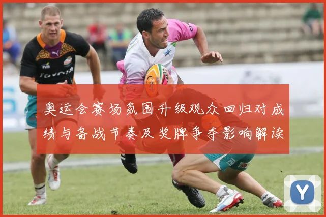 奥运会赛场氛围升级观众回归对成绩与备战节奏及奖牌争夺影响解读