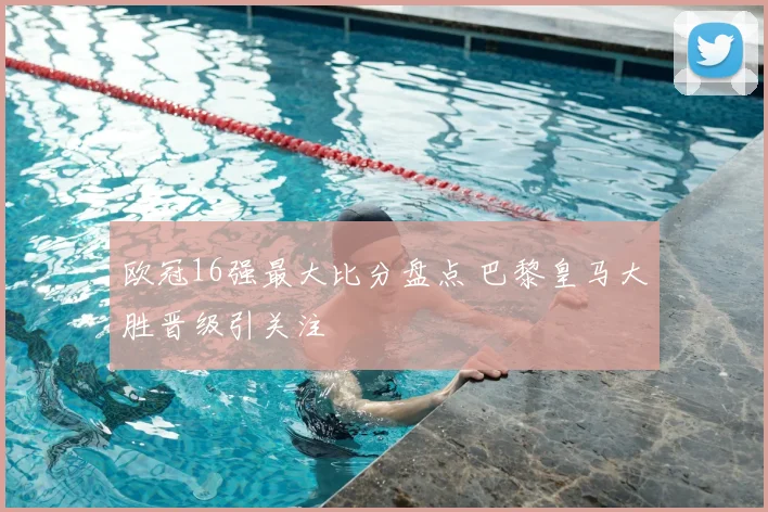 欧冠16强最大比分盘点 巴黎皇马大胜晋级引关注