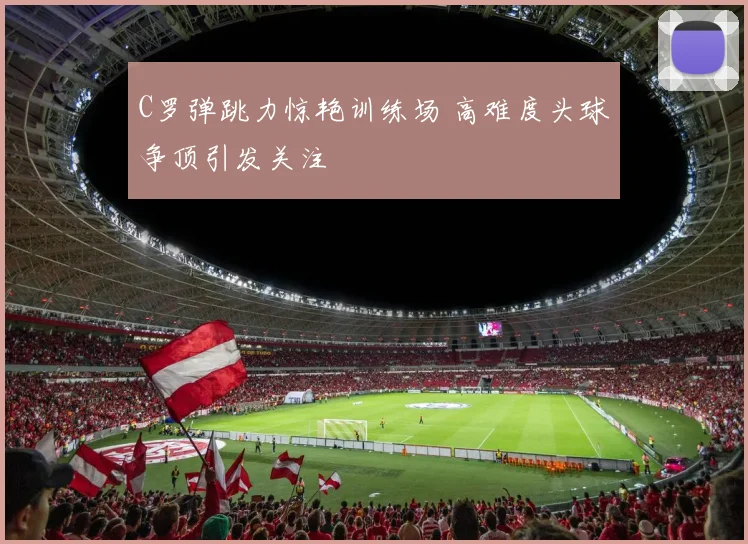 C罗弹跳力惊艳训练场 高难度头球争顶引发关注