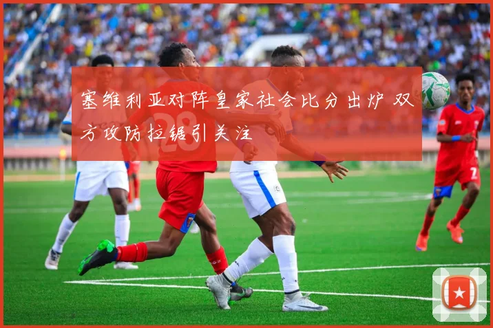 塞维利亚对阵皇家社会比分出炉 双方攻防拉锯引关注