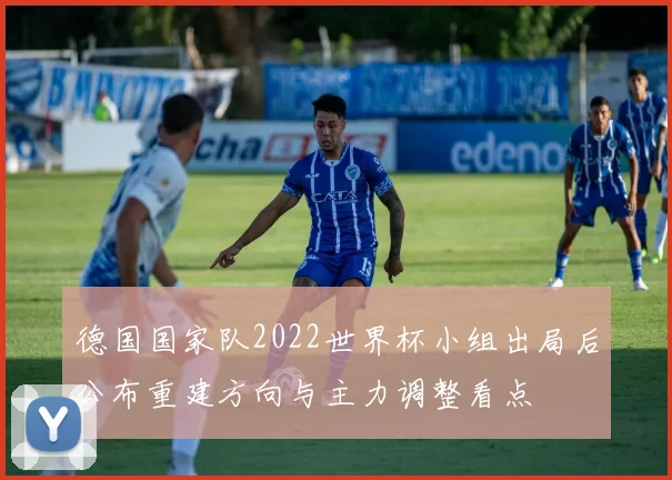 德国国家队2022世界杯小组出局后公布重建方向与主力调整看点