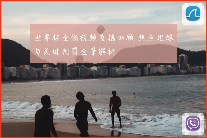 世界杯全场视频直播回顾 焦点进球与关键判罚全景解析