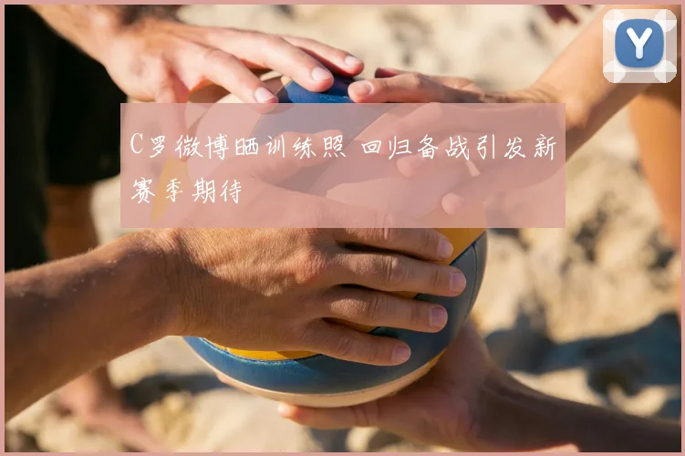 C罗微博晒训练照 回归备战引发新赛季期待