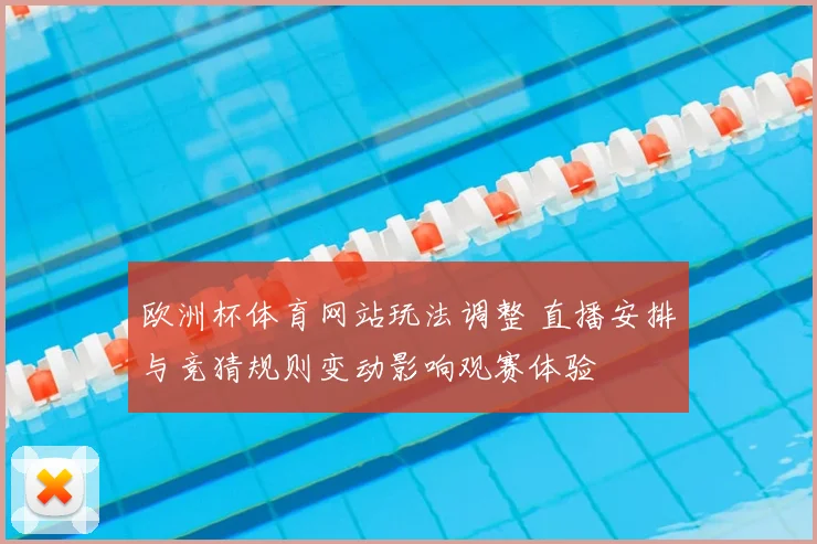 欧洲杯体育网站玩法调整 直播安排与竞猜规则变动影响观赛体验