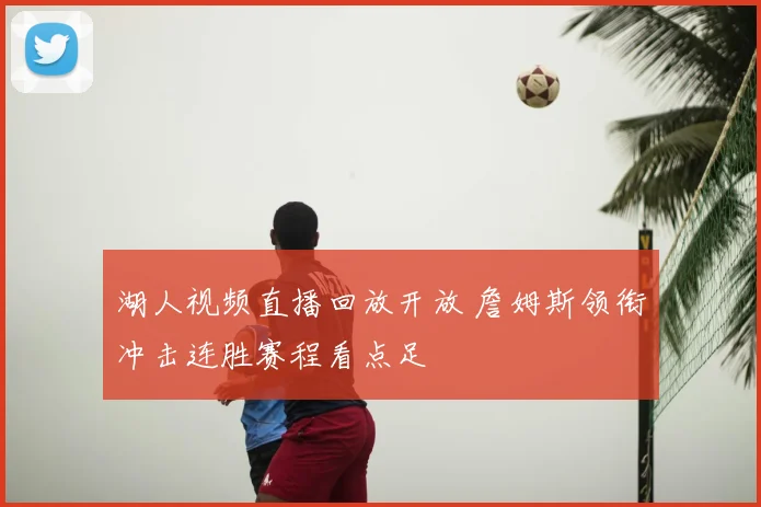 湖人视频直播回放开放 詹姆斯领衔冲击连胜赛程看点足