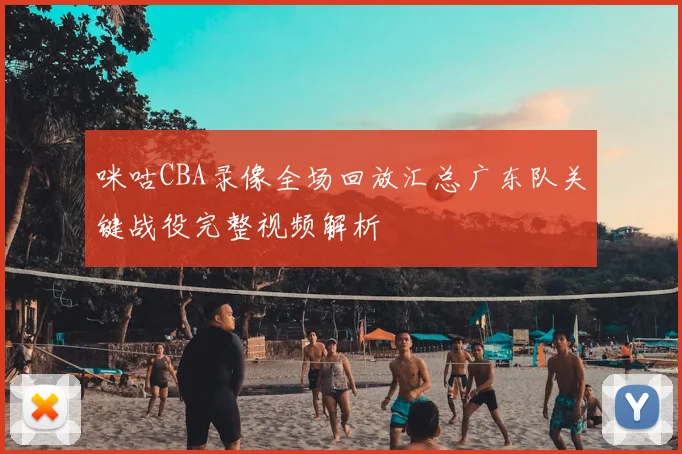 咪咕CBA录像全场回放汇总广东队关键战役完整视频解析