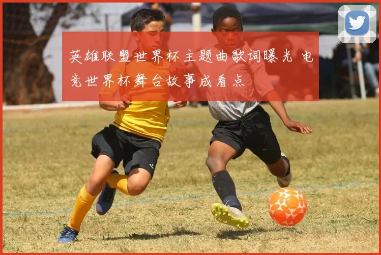 英雄联盟世界杯主题曲歌词曝光 电竞世界杯舞台故事成看点