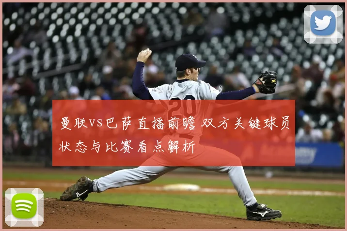 曼联vs巴萨直播前瞻 双方关键球员状态与比赛看点解析