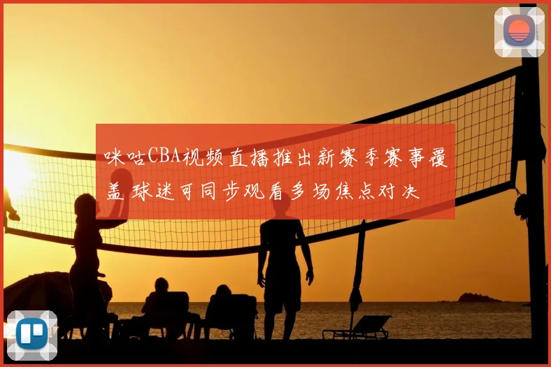 咪咕CBA视频直播推出新赛季赛事覆盖 球迷可同步观看多场焦点对决