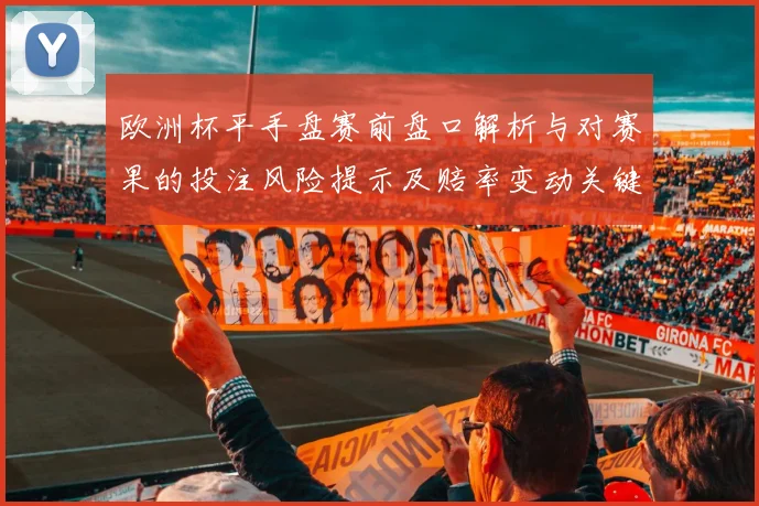 欧洲杯平手盘赛前盘口解析与对赛果的投注风险提示及赔率变动关键点