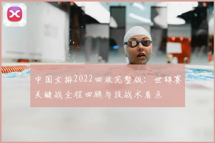中国女排2022回放完整版：世锦赛关键战全程回顾与技战术看点