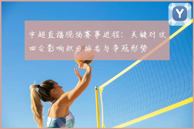 中超直播现场赛事进程：关键对攻回合影响积分排名与争冠形势