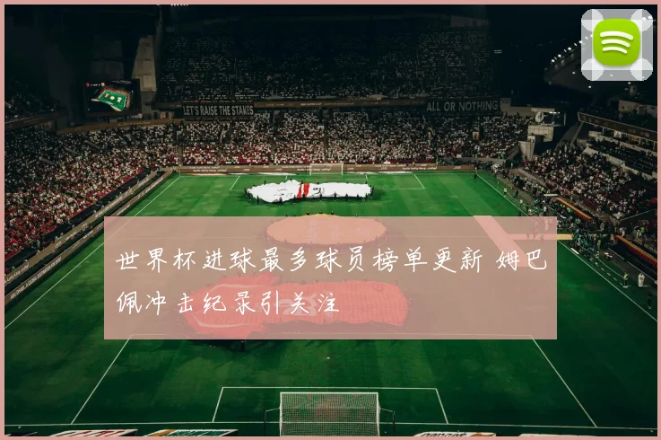 世界杯进球最多球员榜单更新 姆巴佩冲击纪录引关注