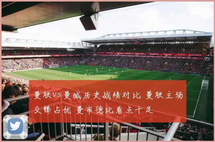 曼联vs曼城历史战绩对比 曼联主场交锋占优 曼市德比看点十足