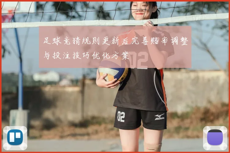 足球竞猜规则更新后完善赔率调整与投注技巧优化方案