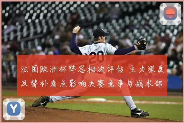 法国欧洲杯阵容档次评估 主力深度及替补看点影响决赛竞争与战术部署