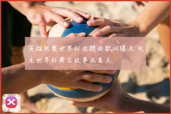 英雄联盟世界杯主题曲歌词曝光 电竞世界杯舞台故事成看点