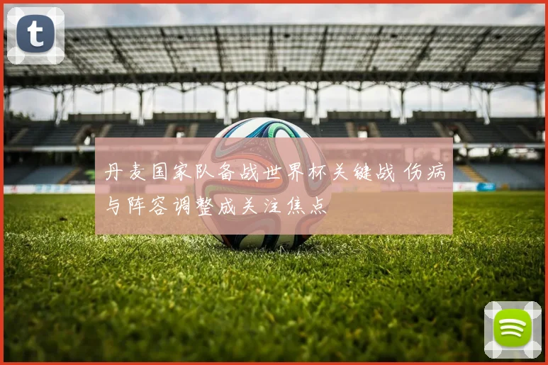 丹麦国家队备战世界杯关键战 伤病与阵容调整成关注焦点