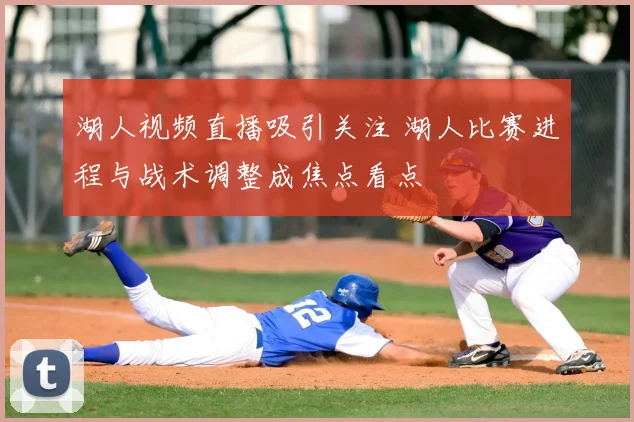 湖人视频直播吸引关注 湖人比赛进程与战术调整成焦点看点
