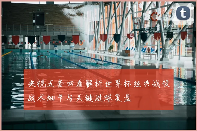 央视五套回看解析世界杯经典战役战术细节与关键进球复盘