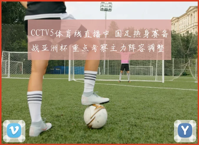 CCTV5体育线直播中 国足热身赛备战亚洲杯 重点考察主力阵容调整